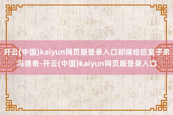 开云(中国)kaiyun网页版登录入口却嫁给巨室子弟冯建奇-开云(中国)kaiyun网页版登录入口