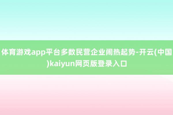 体育游戏app平台多数民营企业闹热起势-开云(中国)kaiyun网页版登录入口