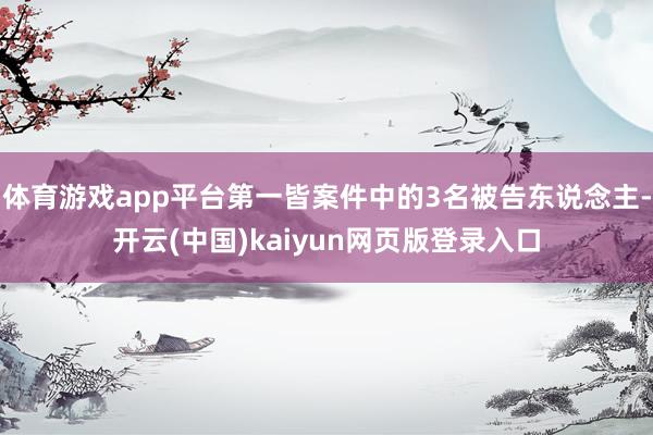 体育游戏app平台第一皆案件中的3名被告东说念主-开云(中国)kaiyun网页版登录入口