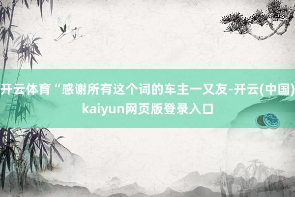 开云体育“感谢所有这个词的车主一又友-开云(中国)kaiyun网页版登录入口