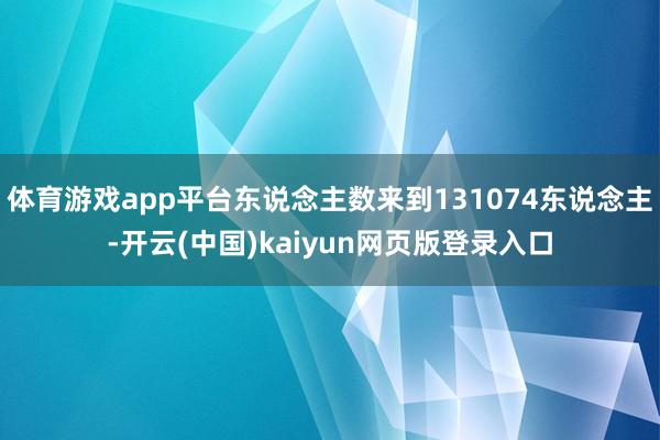 体育游戏app平台东说念主数来到131074东说念主-开云(中国)kaiyun网页版登录入口