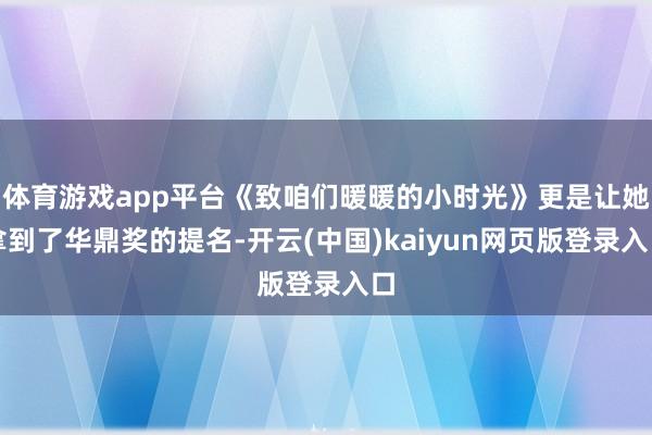 体育游戏app平台《致咱们暖暖的小时光》更是让她拿到了华鼎奖的提名-开云(中国)kaiyun网页版登录入口