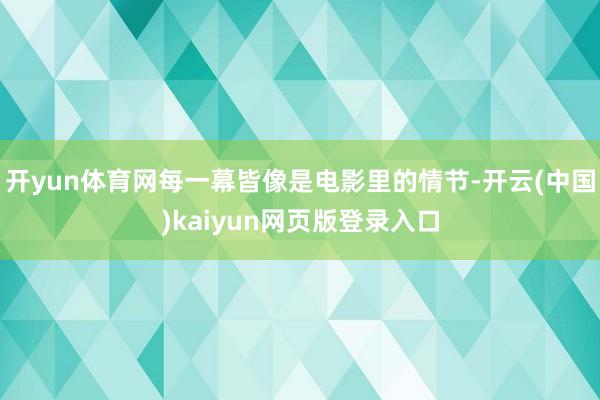 开yun体育网每一幕皆像是电影里的情节-开云(中国)kaiyun网页版登录入口