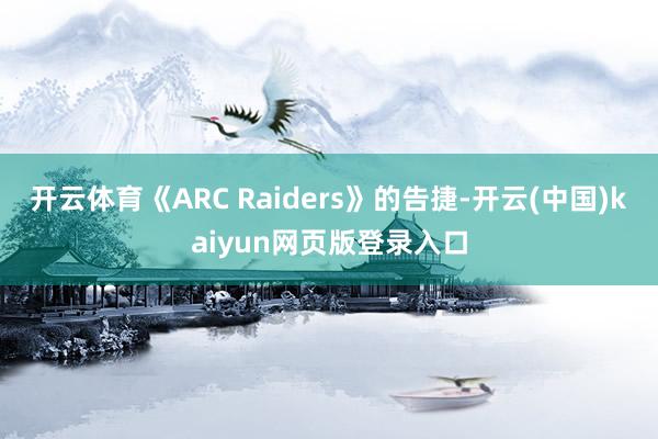 开云体育《ARC Raiders》的告捷-开云(中国)kaiyun网页版登录入口