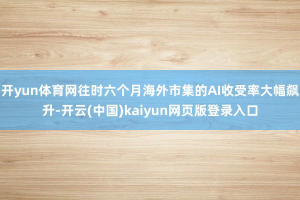 开yun体育网往时六个月海外市集的AI收受率大幅飙升-开云(中国)kaiyun网页版登录入口