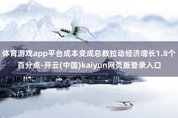 体育游戏app平台成本变成总数拉动经济增长1.8个百分点-开云(中国)kaiyun网页版登录入口