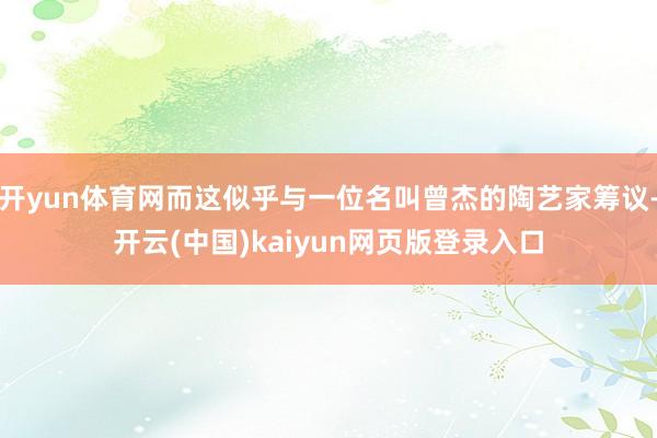 开yun体育网而这似乎与一位名叫曾杰的陶艺家筹议-开云(中国)kaiyun网页版登录入口