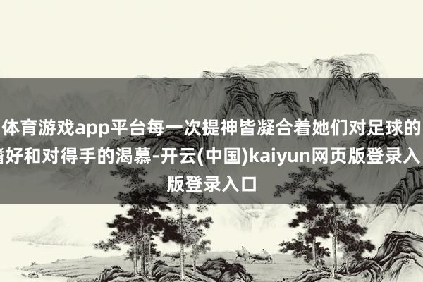 体育游戏app平台每一次提神皆凝合着她们对足球的嗜好和对得手的渴慕-开云(中国)kaiyun网页版登录入口