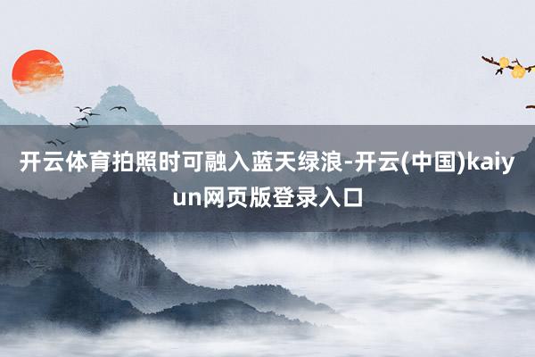 开云体育拍照时可融入蓝天绿浪-开云(中国)kaiyun网页版登录入口