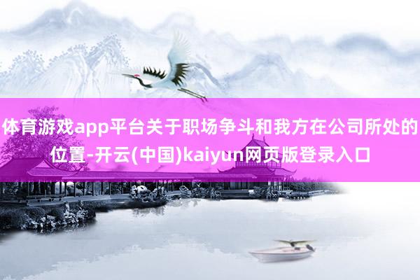体育游戏app平台关于职场争斗和我方在公司所处的位置-开云(中国)kaiyun网页版登录入口