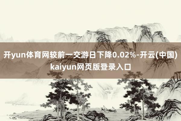 开yun体育网较前一交游日下降0.02%-开云(中国)kaiyun网页版登录入口