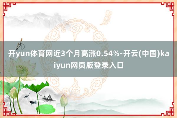 开yun体育网近3个月高涨0.54%-开云(中国)kaiyun网页版登录入口