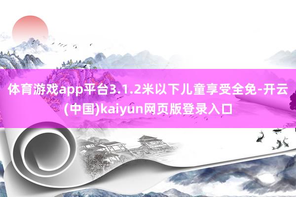 体育游戏app平台3.1.2米以下儿童享受全免-开云(中国)kaiyun网页版登录入口