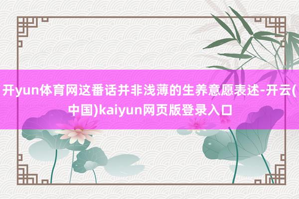 开yun体育网这番话并非浅薄的生养意愿表述-开云(中国)kaiyun网页版登录入口