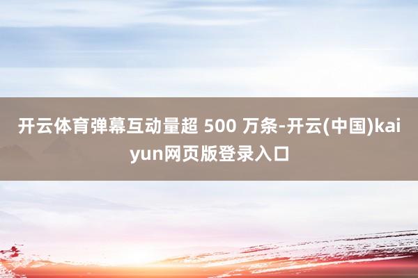 开云体育弹幕互动量超 500 万条-开云(中国)kaiyun网页版登录入口