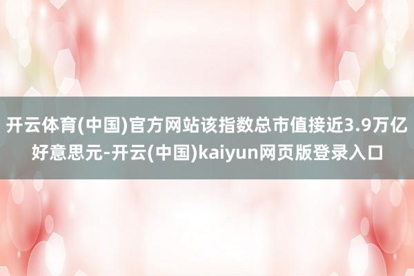 开云体育(中国)官方网站该指数总市值接近3.9万亿好意思元-开云(中国)kaiyun网页版登录入口