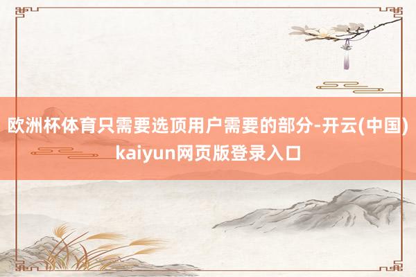 欧洲杯体育只需要选顶用户需要的部分-开云(中国)kaiyun网页版登录入口