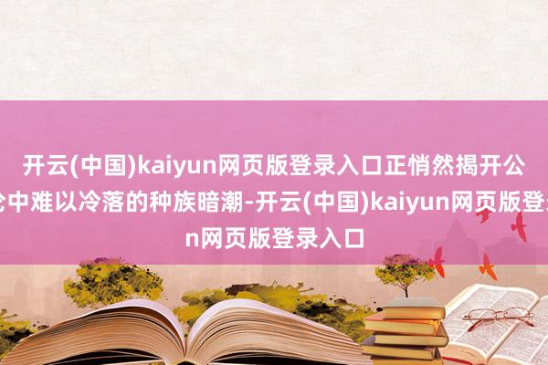 开云(中国)kaiyun网页版登录入口正悄然揭开公众公论中难以冷落的种族暗潮-开云(中国)kaiyun网页版登录入口