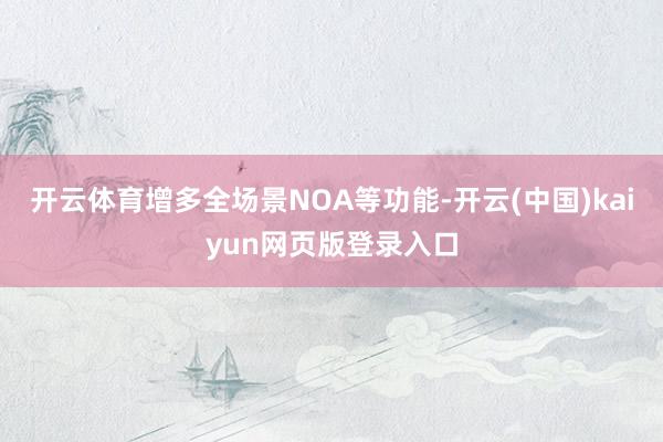开云体育增多全场景NOA等功能-开云(中国)kaiyun网页版登录入口