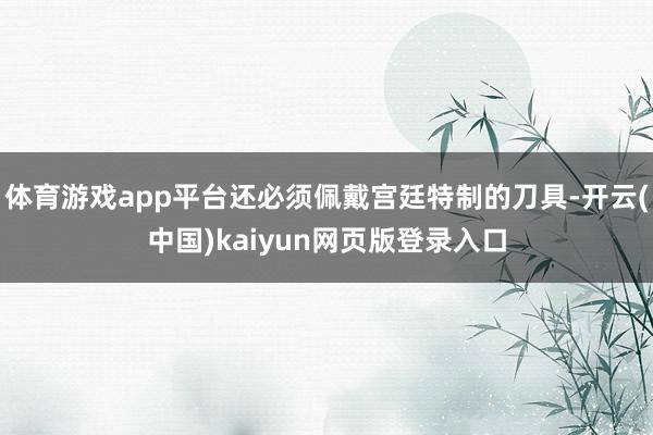 体育游戏app平台还必须佩戴宫廷特制的刀具-开云(中国)kaiyun网页版登录入口