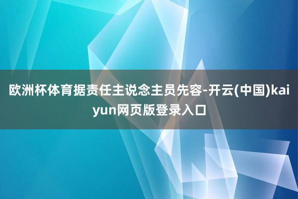 欧洲杯体育据责任主说念主员先容-开云(中国)kaiyun网页版登录入口