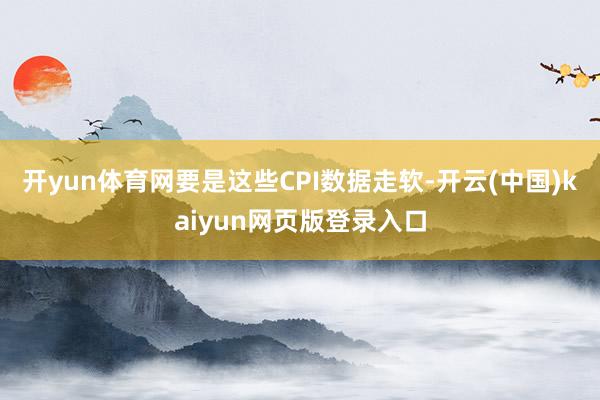 开yun体育网要是这些CPI数据走软-开云(中国)kaiyun网页版登录入口