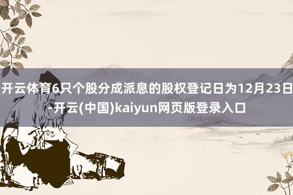 开云体育6只个股分成派息的股权登记日为12月23日-开云(中国)kaiyun网页版登录入口