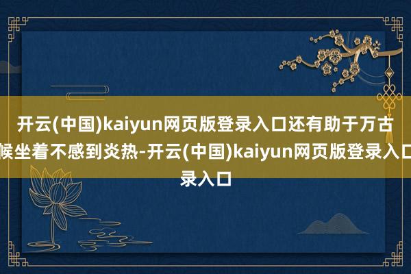 开云(中国)kaiyun网页版登录入口还有助于万古候坐着不感到炎热-开云(中国)kaiyun网页版登录入口