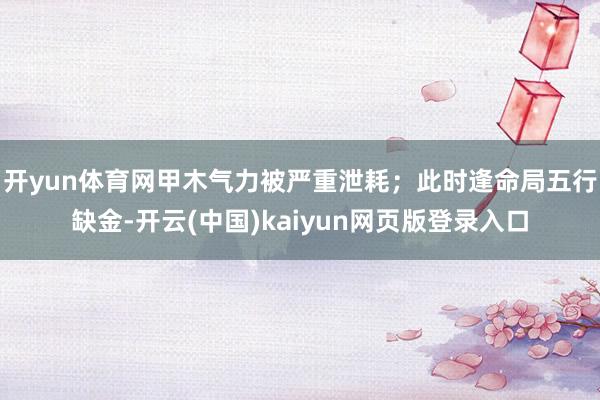 开yun体育网甲木气力被严重泄耗；此时逢命局五行缺金-开云(中国)kaiyun网页版登录入口