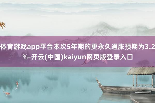 体育游戏app平台本次5年期的更永久通胀预期为3.2%-开云(中国)kaiyun网页版登录入口