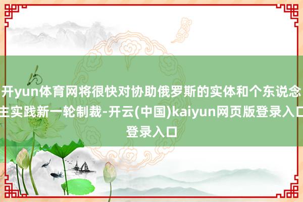 开yun体育网将很快对协助俄罗斯的实体和个东说念主实践新一轮制裁-开云(中国)kaiyun网页版登录入口
