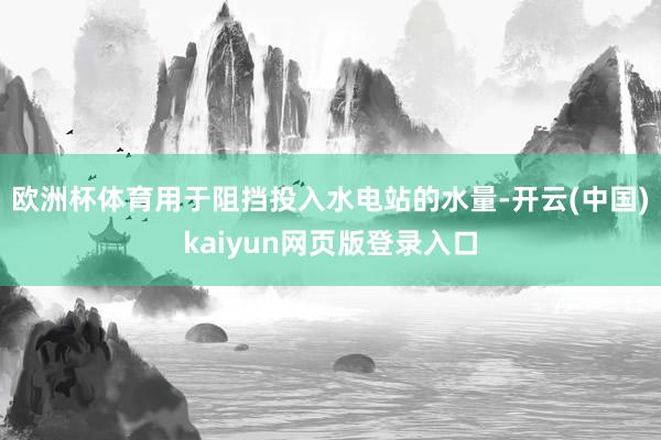 欧洲杯体育用于阻挡投入水电站的水量-开云(中国)kaiyun网页版登录入口