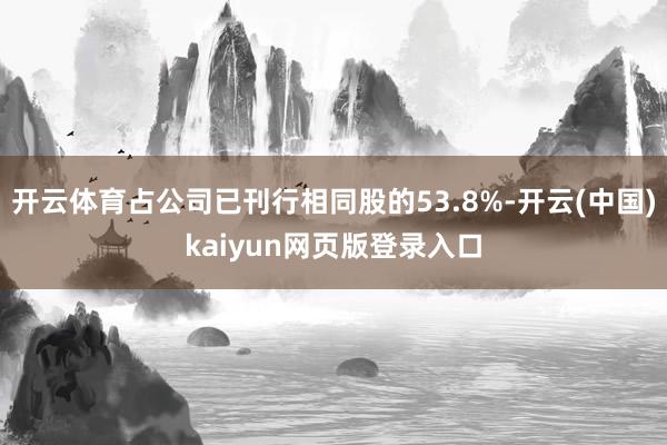 开云体育占公司已刊行相同股的53.8%-开云(中国)kaiyun网页版登录入口