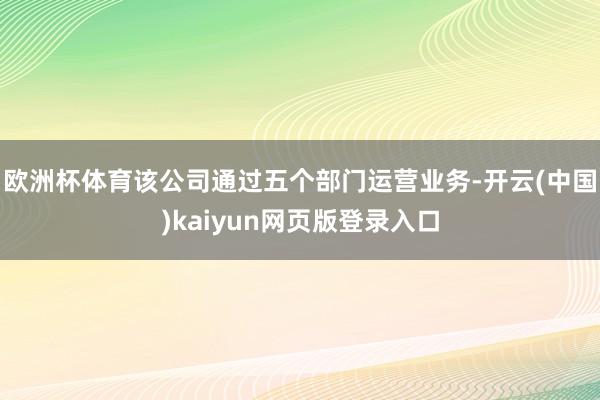 欧洲杯体育该公司通过五个部门运营业务-开云(中国)kaiyun网页版登录入口