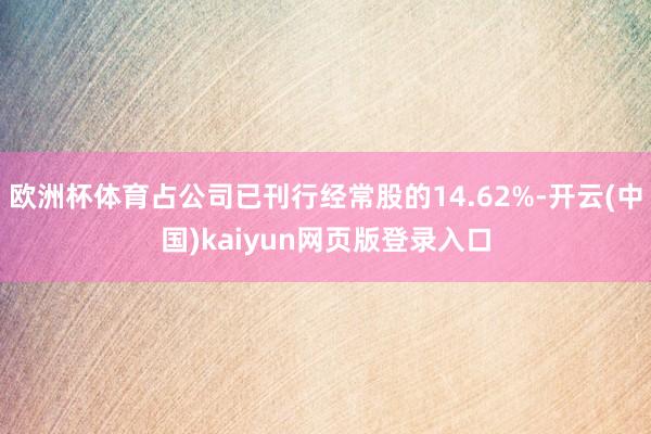 欧洲杯体育占公司已刊行经常股的14.62%-开云(中国)kaiyun网页版登录入口