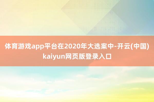 体育游戏app平台在2020年大选案中-开云(中国)kaiyun网页版登录入口