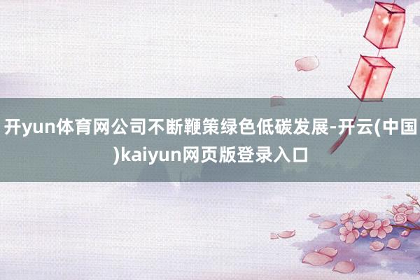开yun体育网公司不断鞭策绿色低碳发展-开云(中国)kaiyun网页版登录入口
