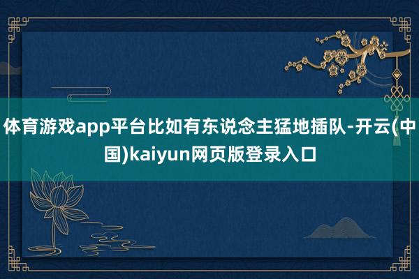 体育游戏app平台比如有东说念主猛地插队-开云(中国)kaiyun网页版登录入口