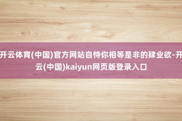 开云体育(中国)官方网站自恃你相等是非的肄业欲-开云(中国)kaiyun网页版登录入口