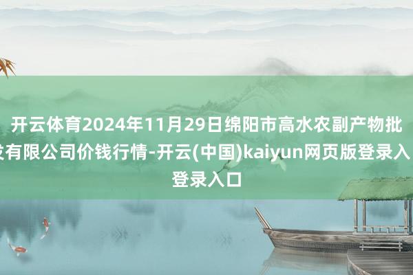 开云体育2024年11月29日绵阳市高水农副产物批发有限公司价钱行情-开云(中国)kaiyun网页版登录入口