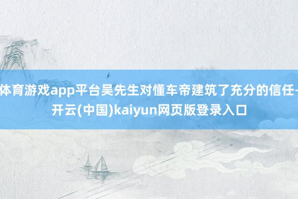 体育游戏app平台吴先生对懂车帝建筑了充分的信任-开云(中国)kaiyun网页版登录入口