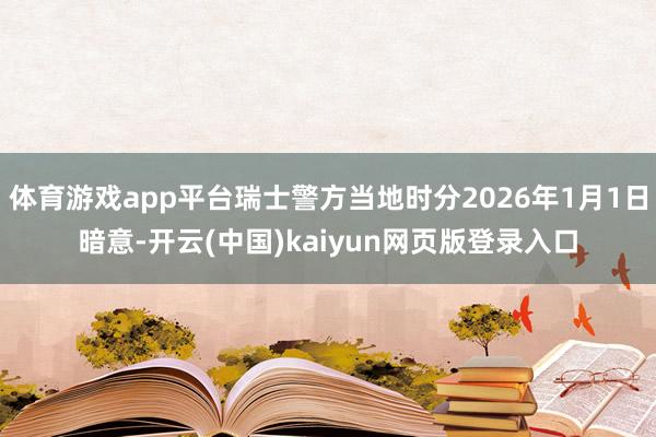 体育游戏app平台瑞士警方当地时分2026年1月1日暗意-开云(中国)kaiyun网页版登录入口