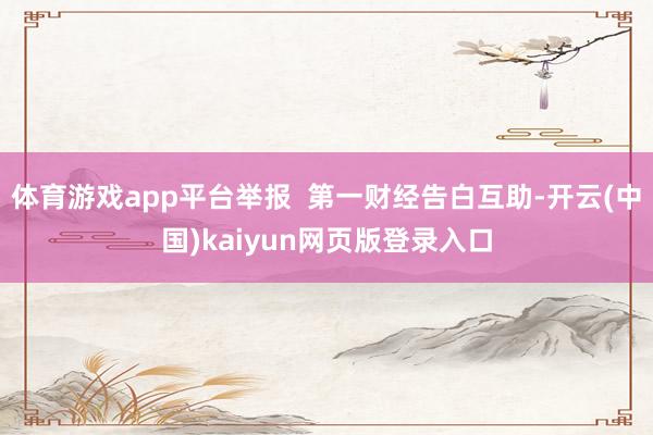 体育游戏app平台举报  第一财经告白互助-开云(中国)kaiyun网页版登录入口