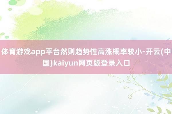 体育游戏app平台然则趋势性高涨概率较小-开云(中国)kaiyun网页版登录入口