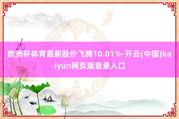 欧洲杯体育最新股价飞腾10.01%-开云(中国)kaiyun网页版登录入口