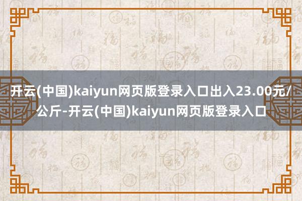 开云(中国)kaiyun网页版登录入口出入23.00元/公斤-开云(中国)kaiyun网页版登录入口