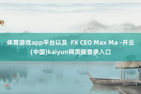 体育游戏app平台以及  FX CEO Max Ma -开云(中国)kaiyun网页版登录入口