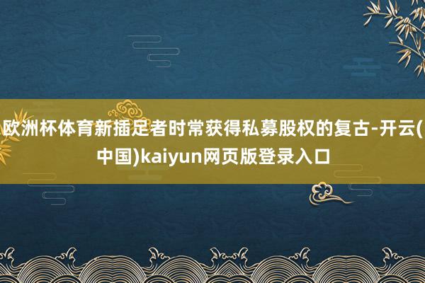 欧洲杯体育新插足者时常获得私募股权的复古-开云(中国)kaiyun网页版登录入口