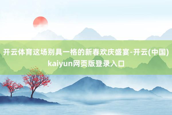 开云体育这场别具一格的新春欢庆盛宴-开云(中国)kaiyun网页版登录入口