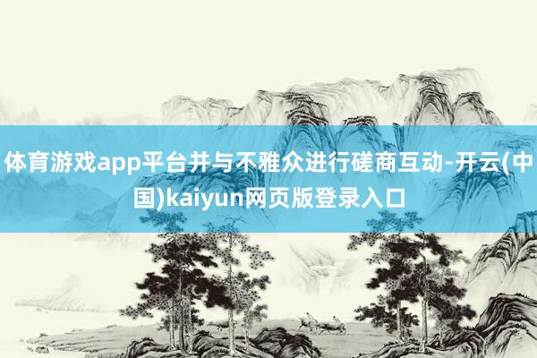 体育游戏app平台并与不雅众进行磋商互动-开云(中国)kaiyun网页版登录入口
